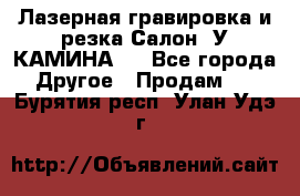 Лазерная гравировка и резка Салон “У КАМИНА“  - Все города Другое » Продам   . Бурятия респ.,Улан-Удэ г.